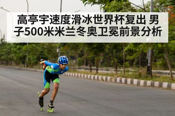 高亭宇速度滑冰世界杯复出 男子500米米兰冬奥卫冕前景分析